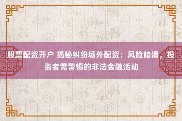 股票配资开户 揭秘纠纷场外配资：风险暗涌，投资者需警惕的非法金融活动