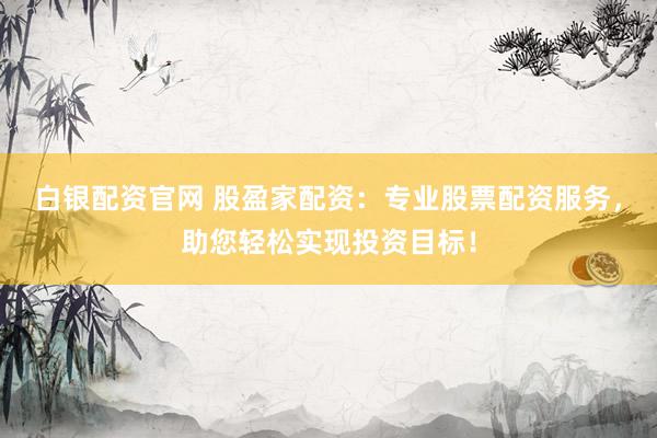 白银配资官网 股盈家配资：专业股票配资服务，助您轻松实现投资目标！