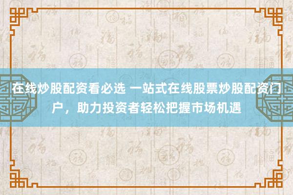 在线炒股配资看必选 一站式在线股票炒股配资门户，助力投资者轻松把握市场机遇