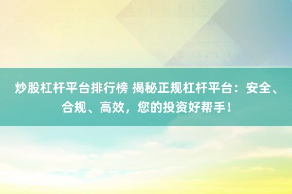 炒股杠杆平台排行榜 揭秘正规杠杆平台：安全、合规、高效，您的投资好帮手！