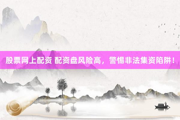 股票网上配资 配资盘风险高，警惕非法集资陷阱！