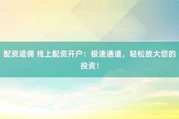 配资返佣 线上配资开户：极速通道，轻松放大您的投资！