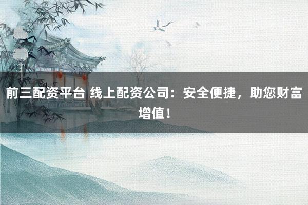前三配资平台 线上配资公司：安全便捷，助您财富增值！