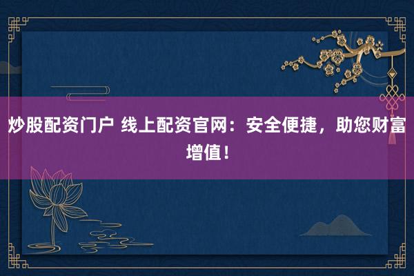 炒股配资门户 线上配资官网:安全便捷,助您财富增值!