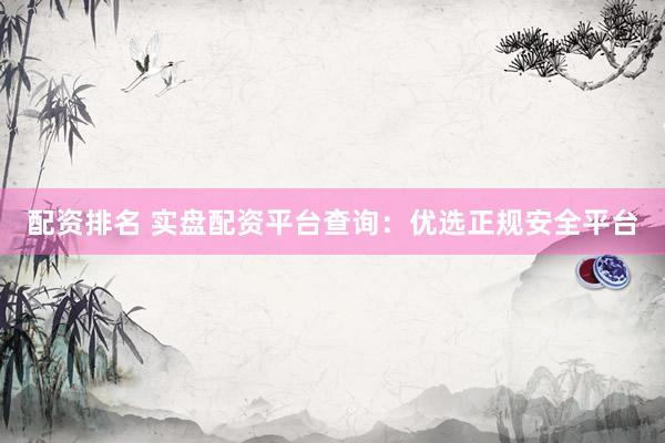 配资排名 实盘配资平台查询:优选正规安全平台