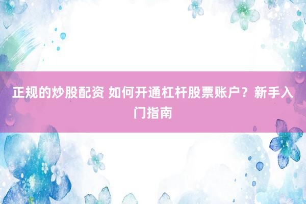 正规的炒股配资 如何开通杠杆股票账户？新手入门指南
