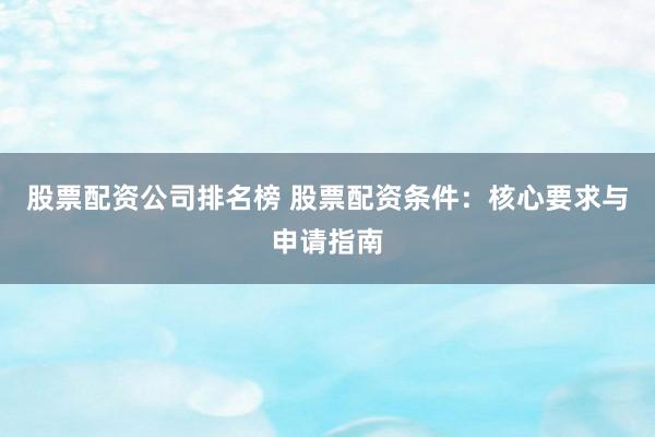 股票配资公司排名榜 股票配资条件：核心要求与申请指南