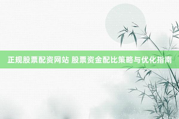 正规股票配资网站 股票资金配比策略与优化指南