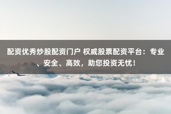 配资优秀炒股配资门户 权威股票配资平台:专业、安全、高效,助您投资无忧!